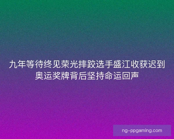 九年等待终见荣光摔跤选手盛江收获迟到奥运奖牌背后坚持命运回声