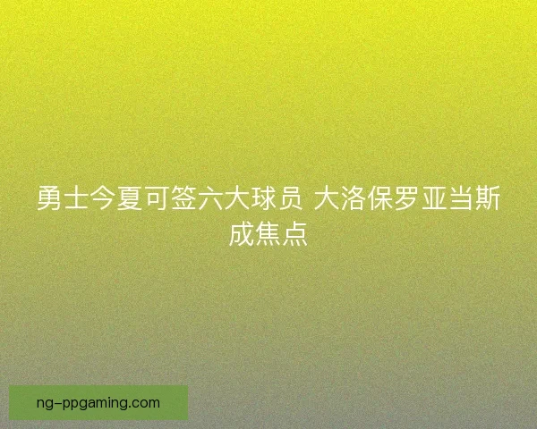 勇士今夏可签六大球员 大洛保罗亚当斯成焦点